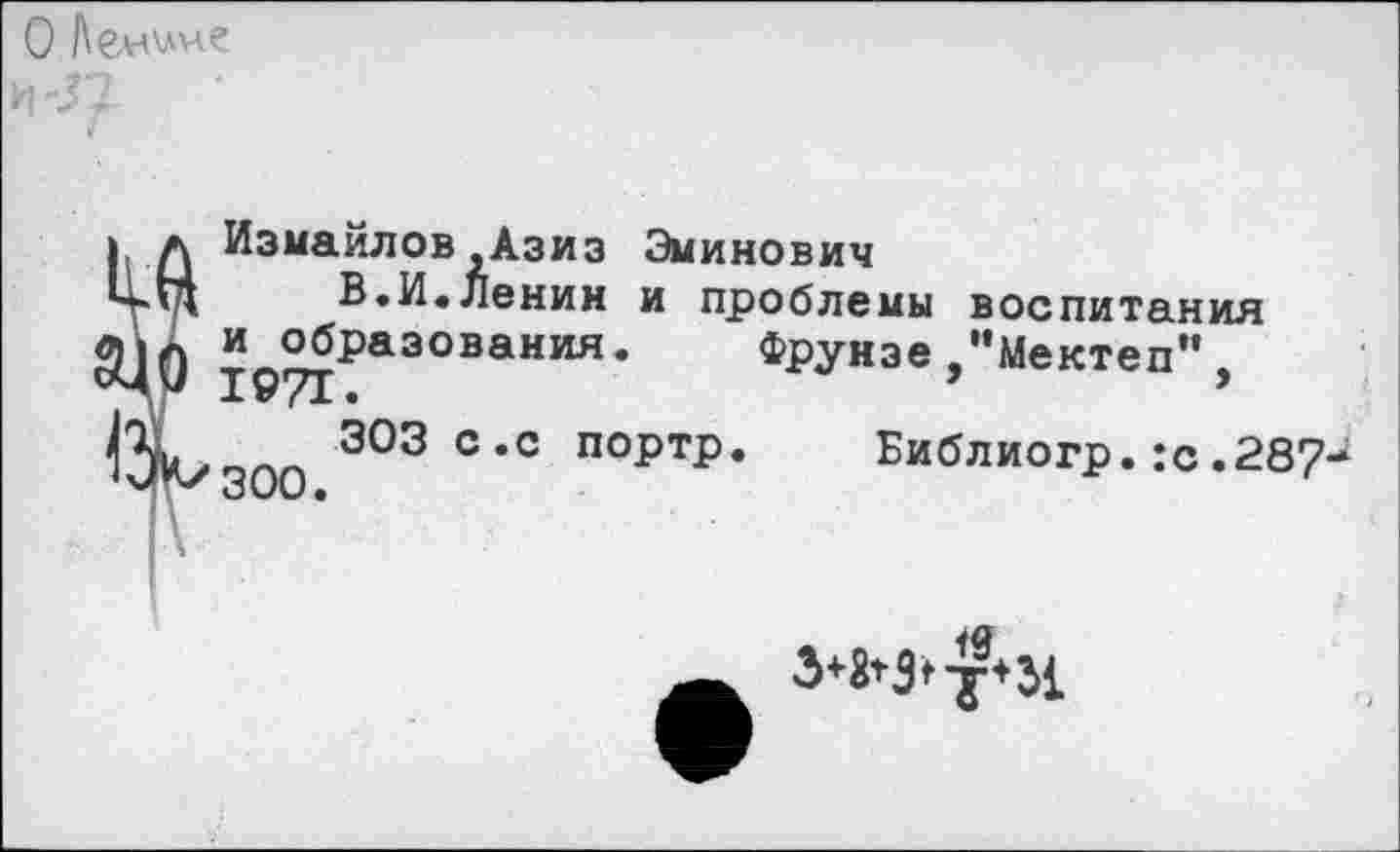 ﻿О Бенине
И -57
Измайлов Азиз Эминович
В.И.Ленин и проблемы воспитания и образования. Фрунзе,"Ментен". XV /А •
303 с.с портр 300.
Библиогр.:с.28?^
3*Н*т*М